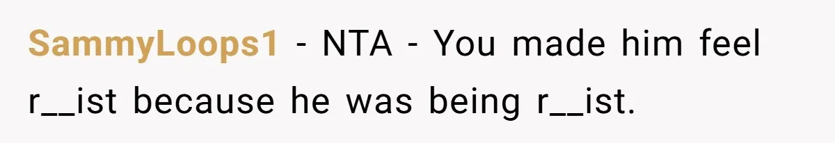 SammyLoops1 − NTA - You made him feel r__ist because he was being r__ist.