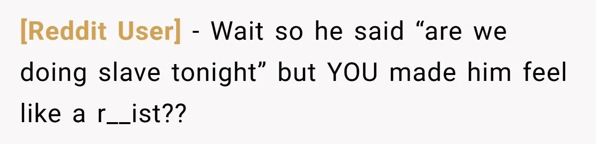 [Reddit User] − Wait so he said “are we doing slave tonight” but YOU made him feel like a r__ist??