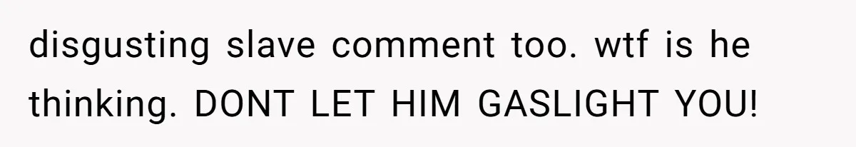 disgusting slave comment too. wtf is he thinking. DONT LET HIM GASLIGHT YOU!