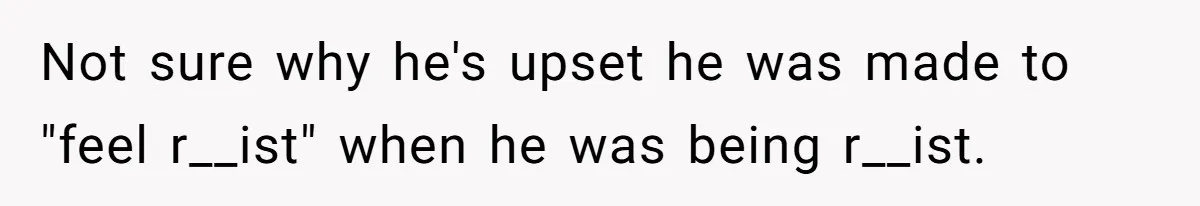 Not sure why he's upset he was made to "feel r__ist" when he was being r__ist.