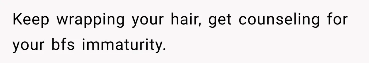 Keep wrapping your hair, get counseling for your bfs immaturity.