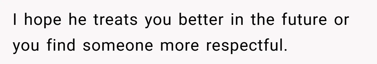 I hope he treats you better in the future or you find someone more respectful.