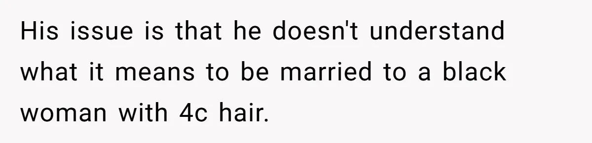His issue is that he doesn't understand what it means to be married to a black woman with 4c hair.