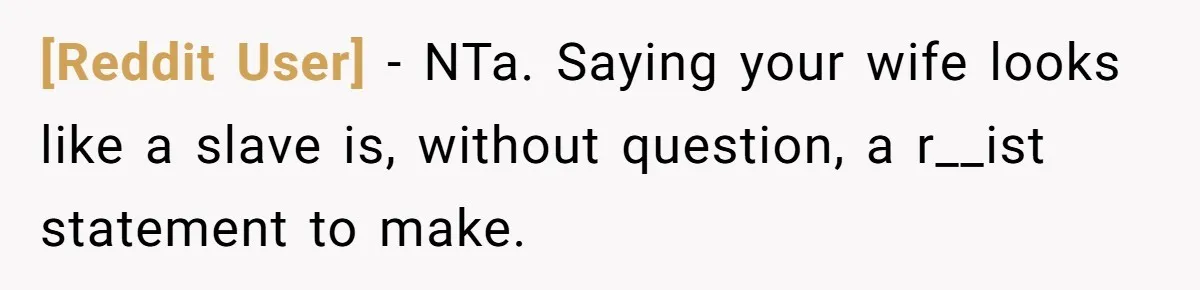 [Reddit User] − NTa. Saying your wife looks like a slave is, without question, a r__ist statement to make.