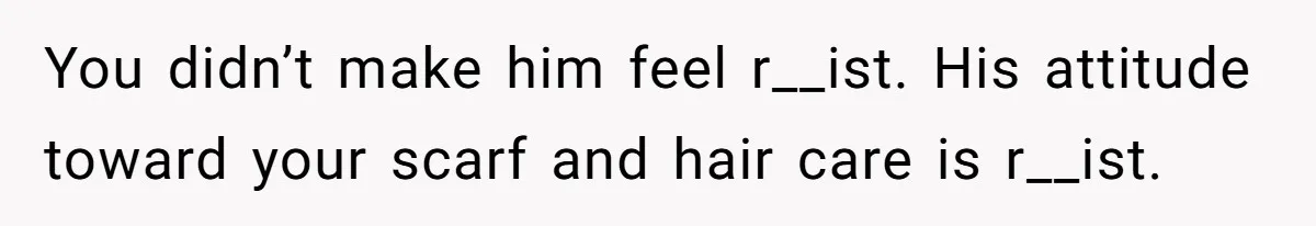 You didn’t make him feel r__ist. His attitude toward your scarf and hair care is r__ist.