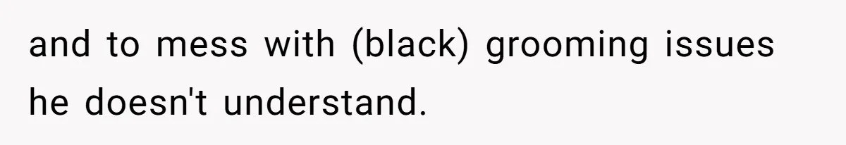 and to mess with (black) grooming issues he doesn't understand.
