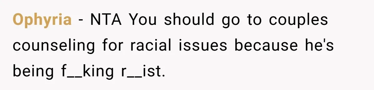 Ophyria − NTA You should go to couples counseling for racial issues because he's being f__king r__ist.
