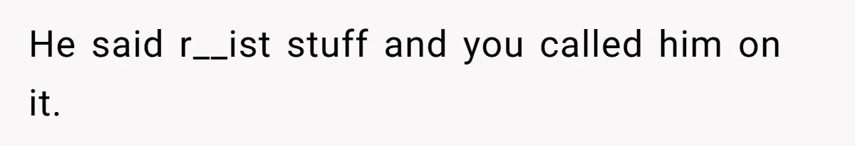 He said r__ist stuff and you called him on it.