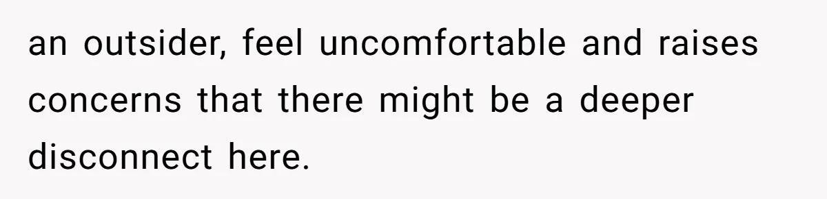 an outsider, feel uncomfortable and raises concerns that there might be a deeper disconnect here.