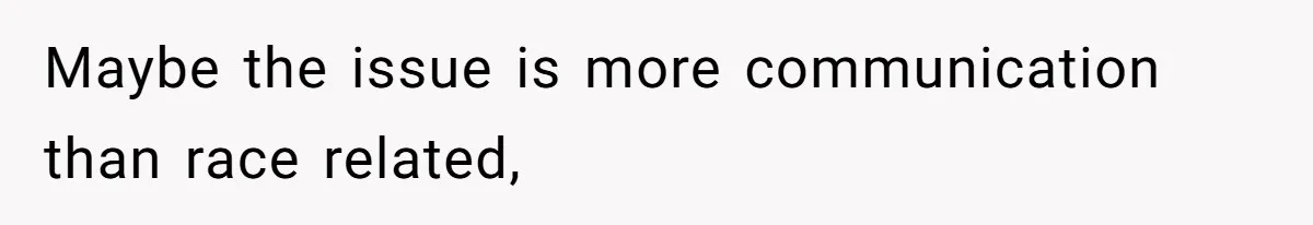 Maybe the issue is more communication than race related,