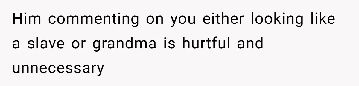 Him commenting on you either looking like a slave or grandma is hurtful and unnecessary