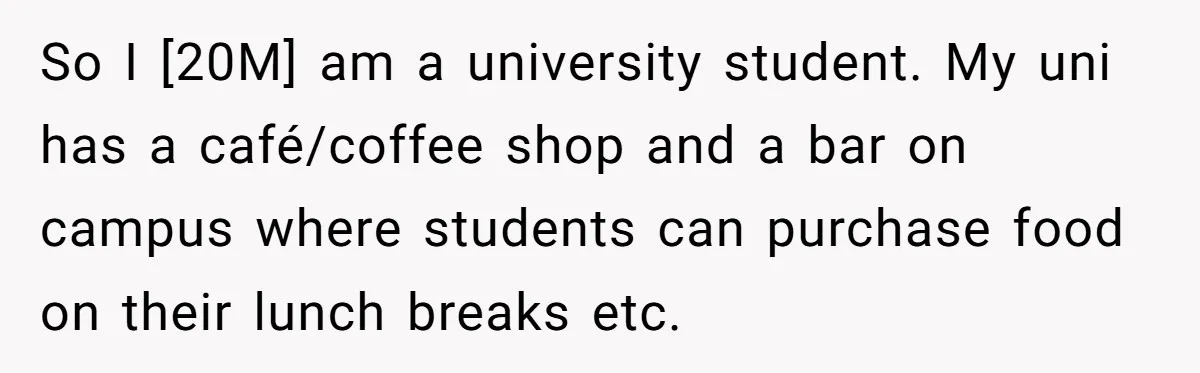 So I [20M] am a university student. My uni has a café/coffee shop and a bar on campus where students can purchase food on their lunch breaks etc.