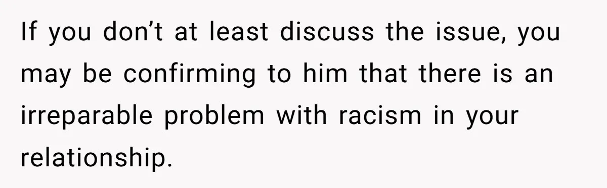 If you don’t at least discuss the issue, you may be confirming to him that there is an irreparable problem with racism in your relationship.