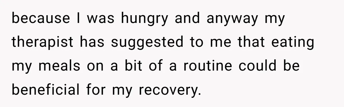 because I was hungry and anyway my therapist has suggested to me that eating my meals on a bit of a routine could be beneficial for my recovery.