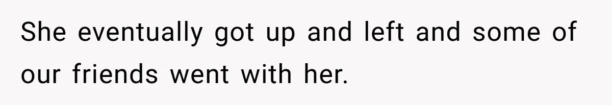 She eventually got up and left and some of our friends went with her.