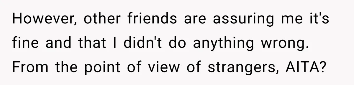 However, other friends are assuring me it's fine and that I didn't do anything wrong. From the point of view of strangers, AITA?