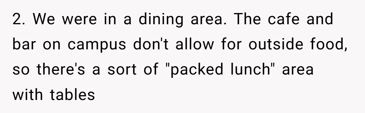 2. We were in a dining area. The cafe and bar on campus don't allow for outside food, so there's a sort of "packed lunch" area with tables