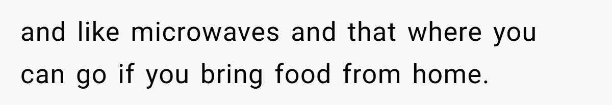 and like microwaves and that where you can go if you bring food from home.