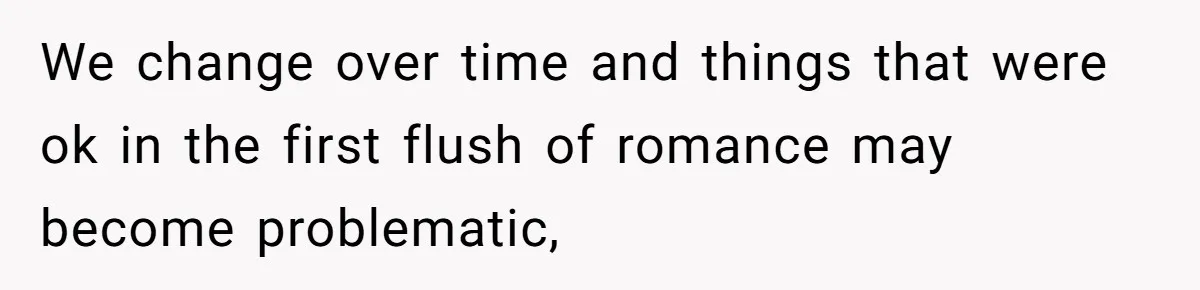 We change over time and things that were ok in the first flush of romance may become problematic,