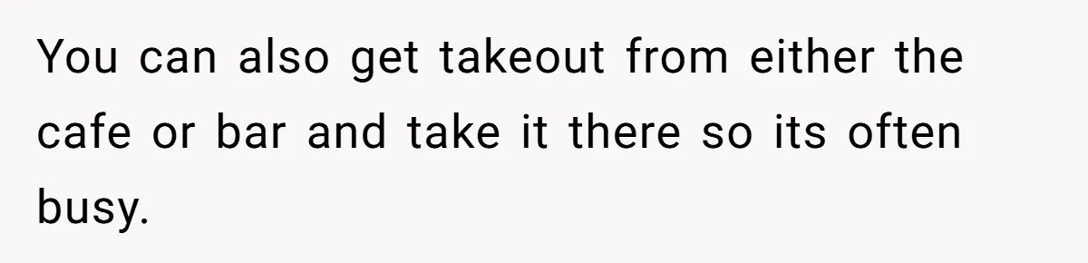 You can also get takeout from either the cafe or bar and take it there so its often busy.