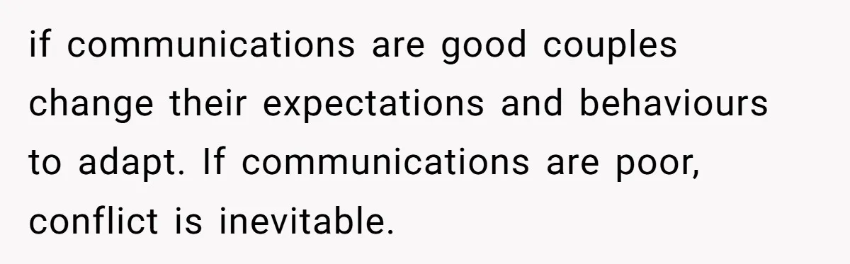 if communications are good couples change their expectations and behaviours to adapt. If communications are poor, conflict is inevitable.