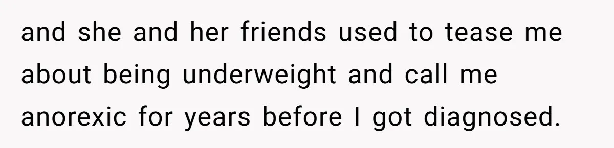 and she and her friends used to tease me about being underweight and call me anorexic for years before I got diagnosed.