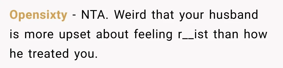 Opensixty − NTA. Weird that your husband is more upset about feeling r__ist than how he treated you.