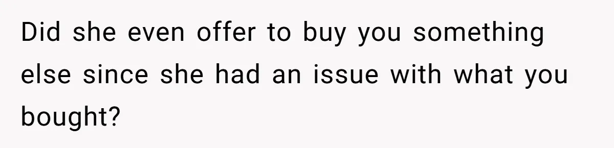 Did she even offer to buy you something else since she had an issue with what you bought?