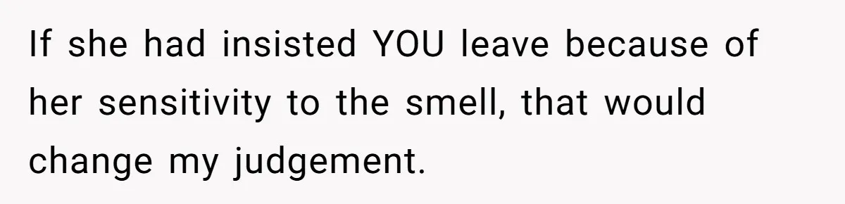 If she had insisted YOU leave because of her sensitivity to the smell, that would change my judgement.