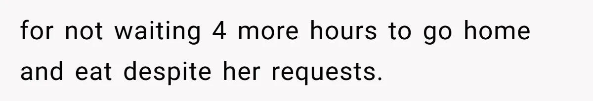 for not waiting 4 more hours to go home and eat despite her requests.
