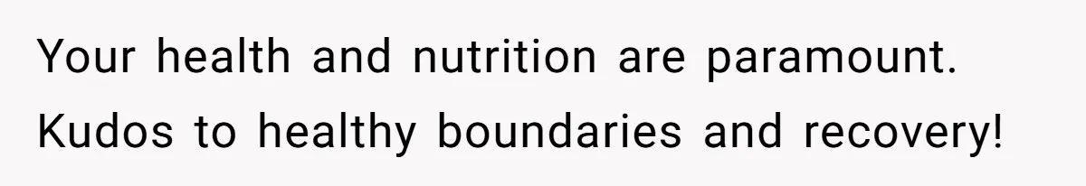 Your health and nutrition are paramount. Kudos to healthy boundaries and recovery!