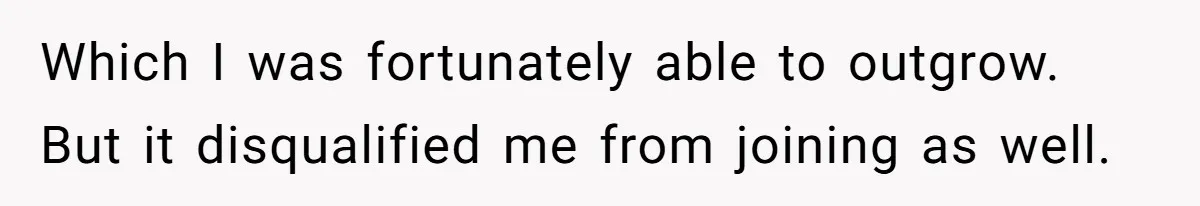 Which I was fortunately able to outgrow. But it disqualified me from joining as well.