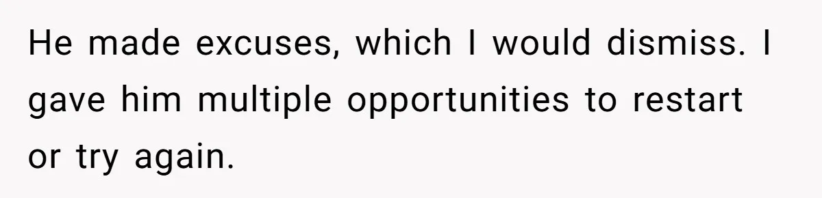 He made excuses, which I would dismiss. I gave him multiple opportunities to restart or try again.
