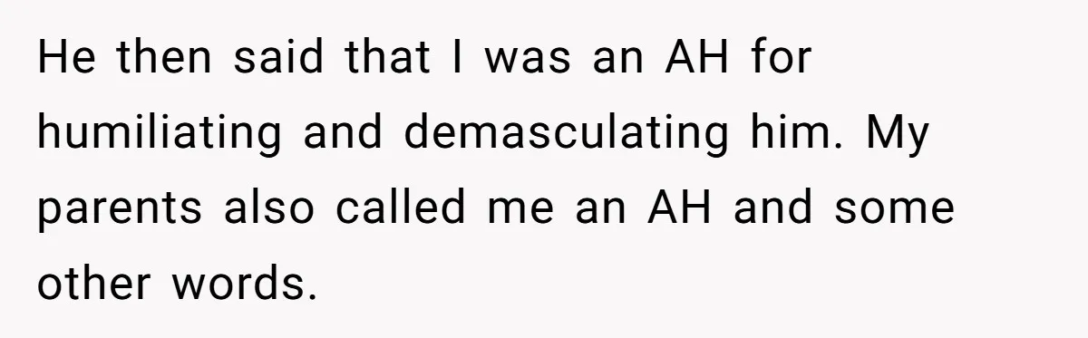 He then said that I was an AH for humiliating and demasculating him. My parents also called me an AH and some other words.