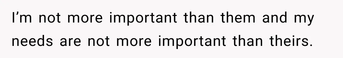 I’m not more important than them and my needs are not more important than theirs.