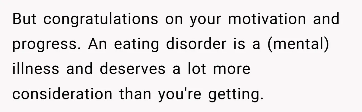 But congratulations on your motivation and progress. An eating disorder is a (mental) illness and deserves a lot more consideration than you're getting.