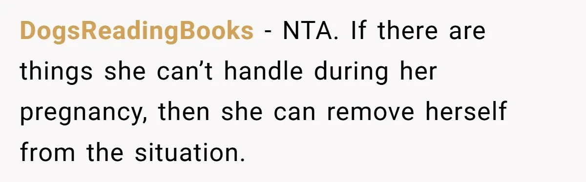 DogsReadingBooks − NTA. If there are things she can’t handle during her pregnancy, then she can remove herself from the situation.