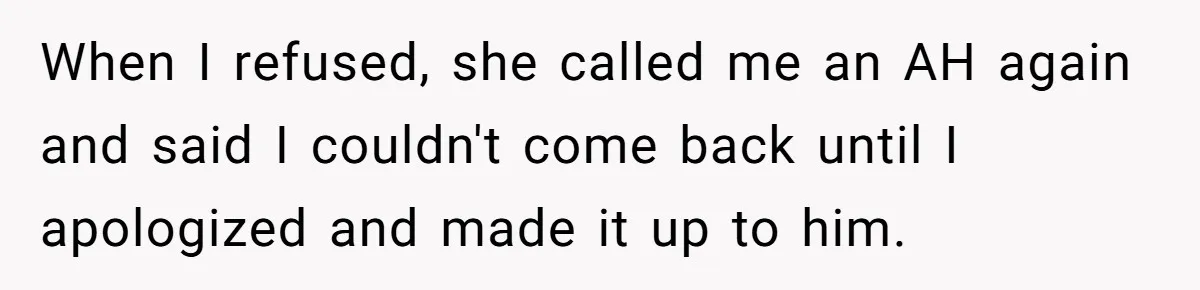 When I refused, she called me an AH again and said I couldn't come back until I apologized and made it up to him.