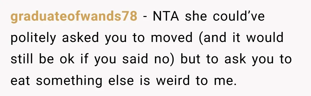 graduateofwands78 − NTA she could’ve politely asked you to moved (and it would still be ok if you said no) but to ask you to eat something else is weird...