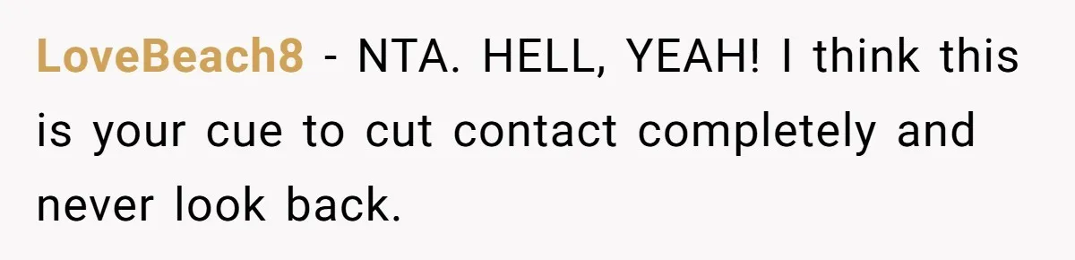 LoveBeach8 − NTA. HELL, YEAH! I think this is your cue to cut contact completely and never look back.