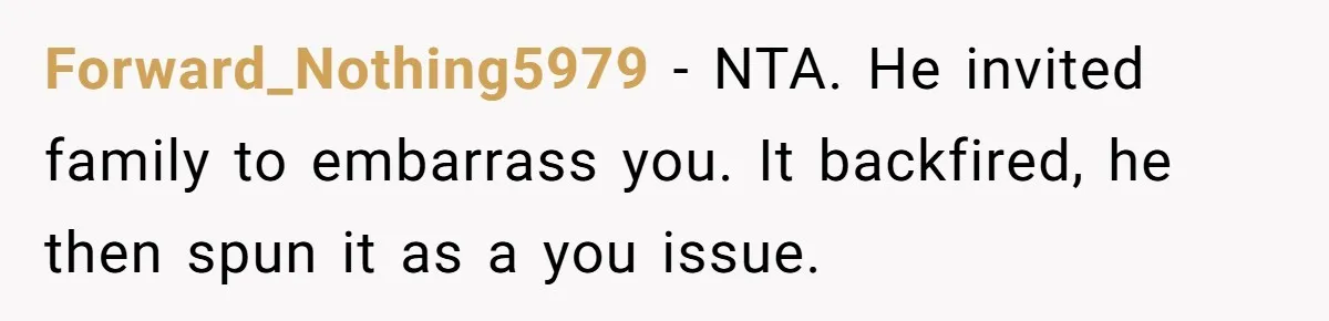 Forward_Nothing5979 − NTA. He invited family to embarrass you. It backfired, he then spun it as a you issue.