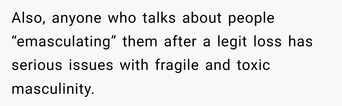 Also, anyone who talks about people “emasculating” them after a legit loss has serious issues with fragile and toxic masculinity.