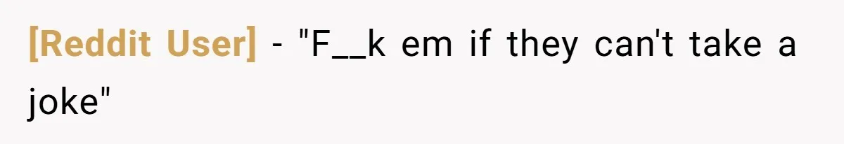 [Reddit User] − "F__k em if they can't take a joke"