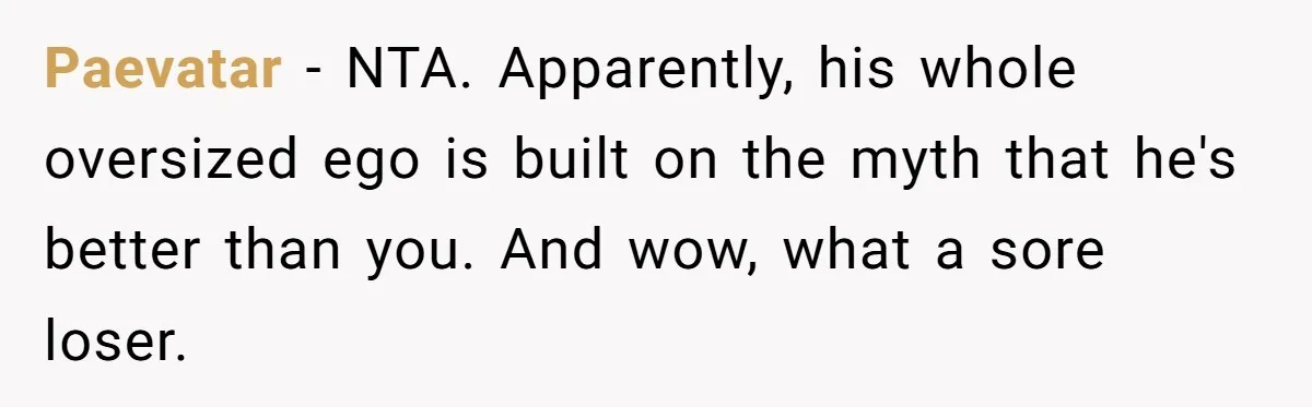 Paevatar − NTA. Apparently, his whole oversized ego is built on the myth that he's better than you. And wow, what a sore loser.