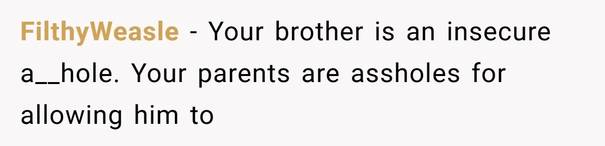 FilthyWeasle − Your brother is an insecure a__hole. Your parents are assholes for allowing him to