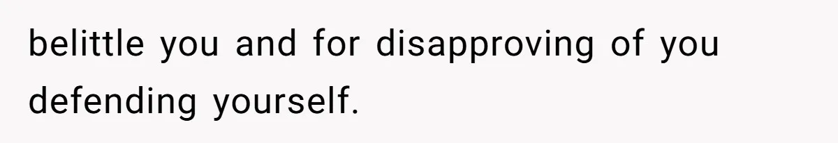 belittle you and for disapproving of you defending yourself.