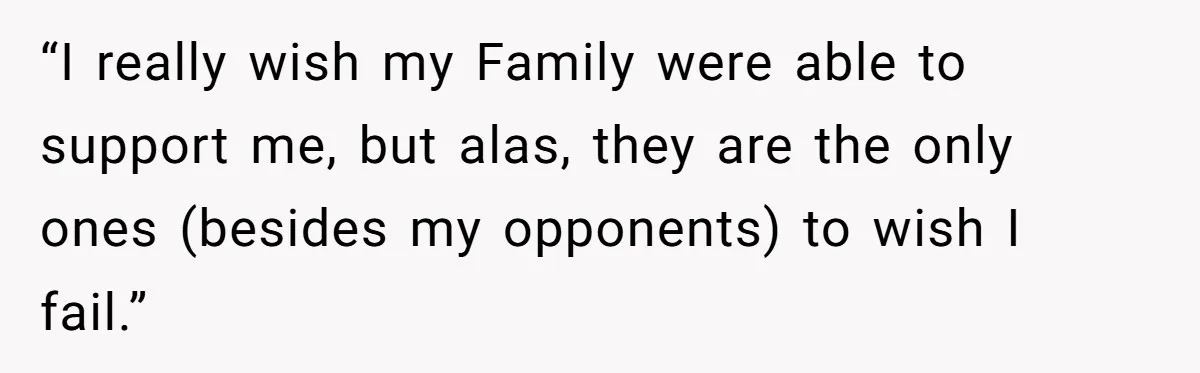 “I really wish my Family were able to support me, but alas, they are the only ones (besides my opponents) to wish I fail.”