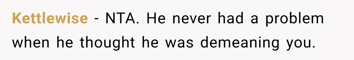 Kettlewise − NTA. He never had a problem when he thought he was demeaning you.