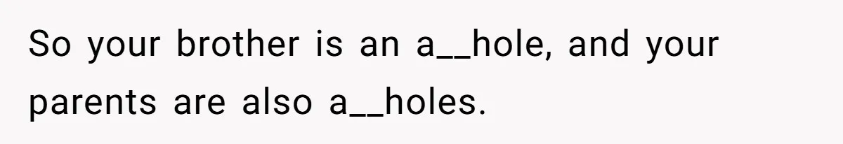 So your brother is an a__hole, and your parents are also a__holes.