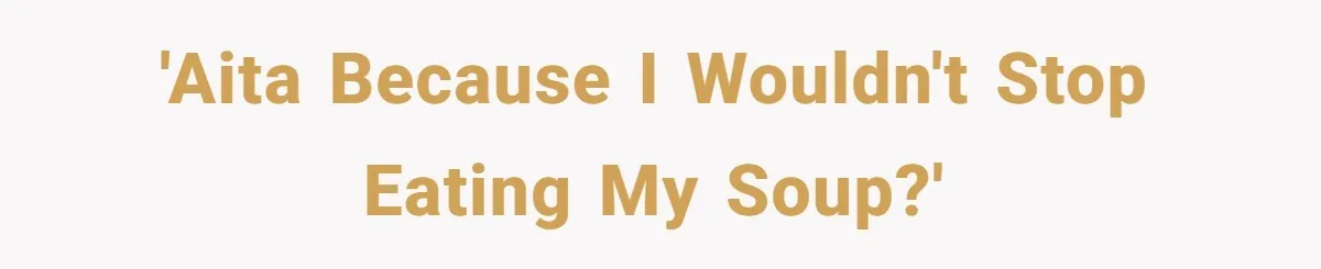 'AITA because I wouldn't stop eating my soup?'